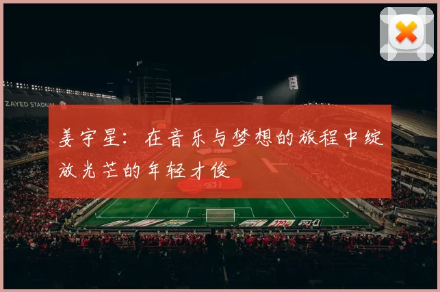 姜宇星：在音乐与梦想的旅程中绽放光芒的年轻才俊