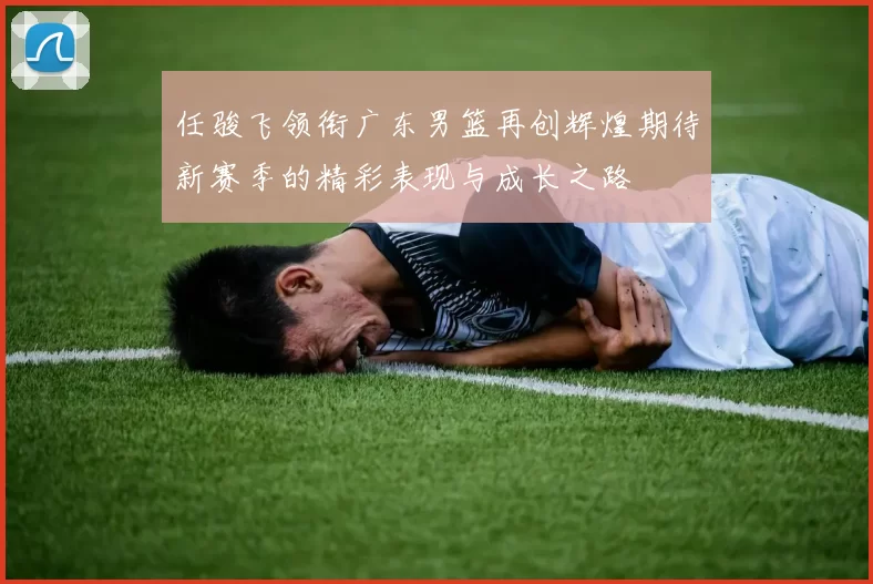 任骏飞领衔广东男篮再创辉煌期待新赛季的精彩表现与成长之路