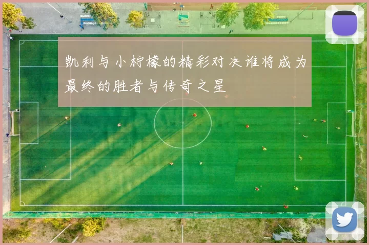 凯利与小柠檬的精彩对决谁将成为最终的胜者与传奇之星