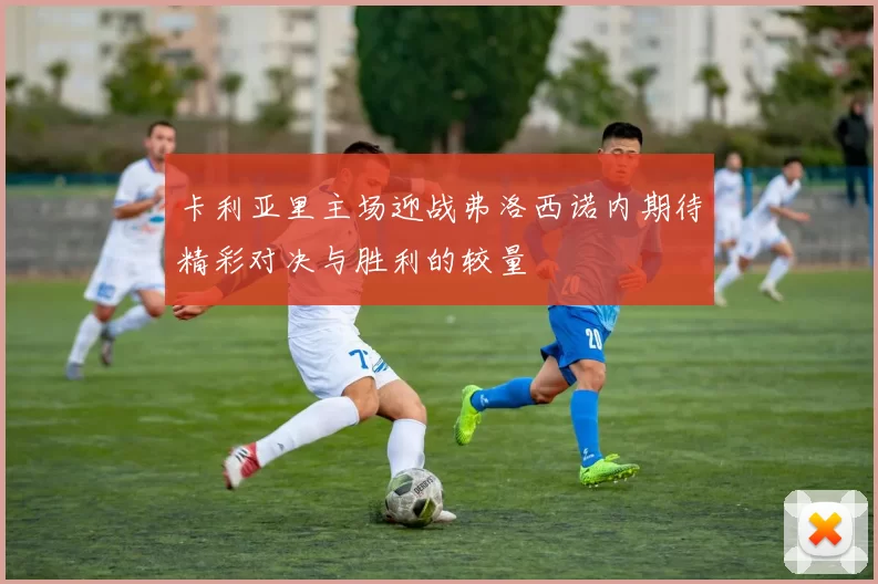 卡利亚里主场迎战弗洛西诺内期待精彩对决与胜利的较量