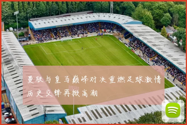 曼联与皇马巅峰对决重燃足球激情历史交锋再掀高潮