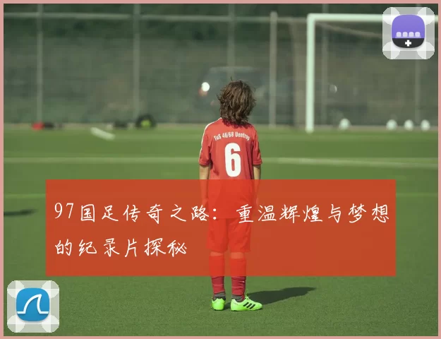 97国足传奇之路：重温辉煌与梦想的纪录片探秘