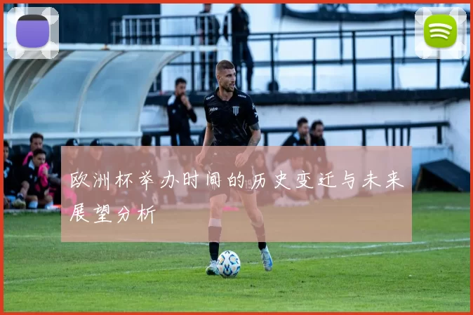 欧洲杯举办时间的历史变迁与未来展望分析