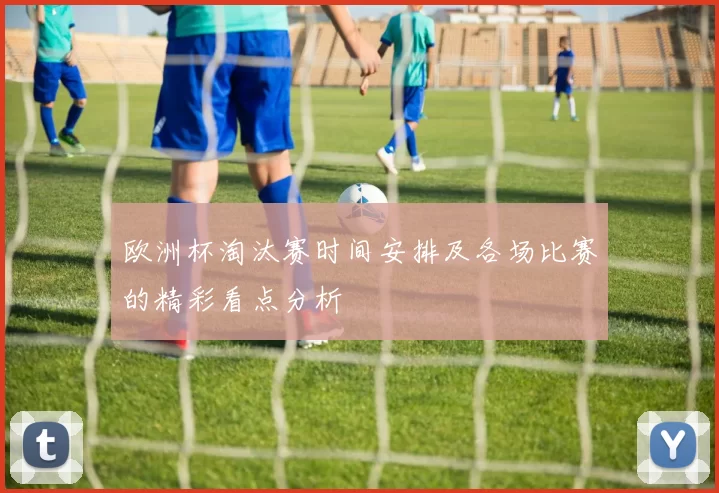 欧洲杯淘汰赛时间安排及各场比赛的精彩看点分析