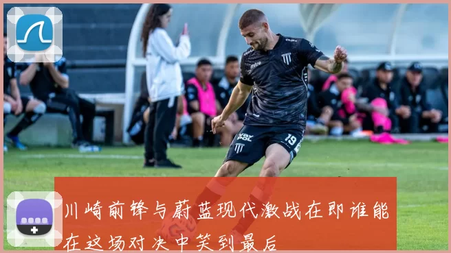 川崎前锋与蔚蓝现代激战在即谁能在这场对决中笑到最后
