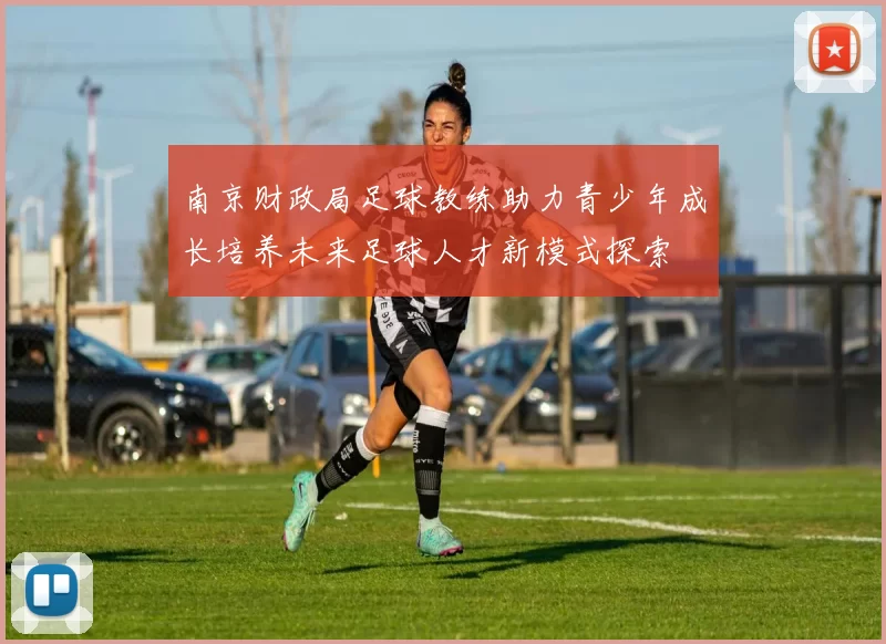 南京财政局足球教练助力青少年成长培养未来足球人才新模式探索