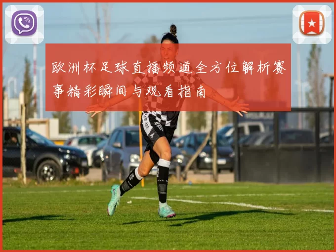 欧洲杯足球直播频道全方位解析赛事精彩瞬间与观看指南