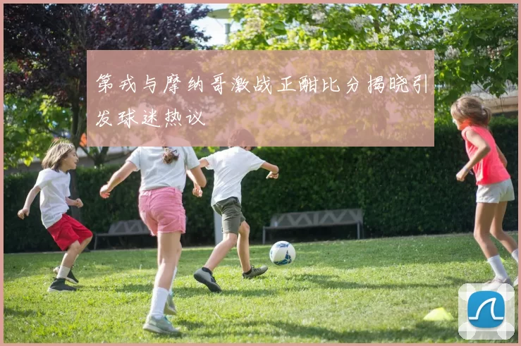 第戎与摩纳哥激战正酣比分揭晓引发球迷热议