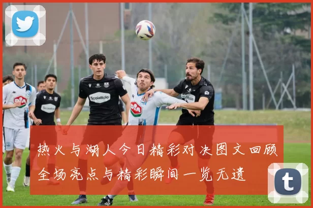 热火与湖人今日精彩对决图文回顾全场亮点与精彩瞬间一览无遗