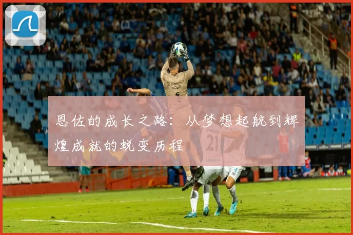 恩佐的成长之路：从梦想起航到辉煌成就的蜕变历程
