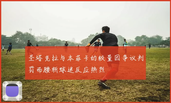 圣塔克拉与本菲卡的较量因争议判罚而腰斩球迷反应热烈