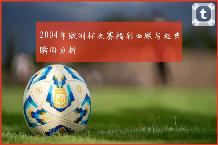 2004年欧洲杯决赛精彩回顾与经典瞬间分析