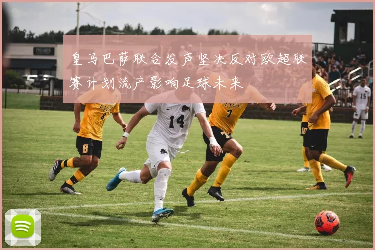 皇马巴萨联合发声坚决反对欧超联赛计划流产影响足球未来