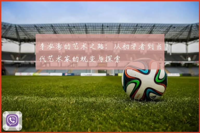 李泓澎的艺术之路：从初学者到当代艺术家的蜕变与探索