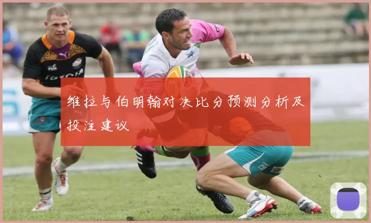 维拉与伯明翰对决比分预测分析及投注建议