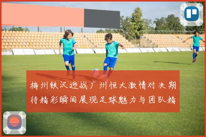 梅州铁汉迎战广州恒大激情对决期待精彩瞬间展现足球魅力与团队精神
