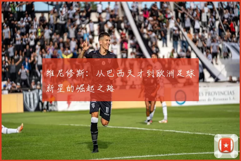 维尼修斯：从巴西天才到欧洲足球新星的崛起之路