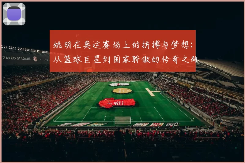 姚明在奥运赛场上的拼搏与梦想：从篮球巨星到国家骄傲的传奇之路